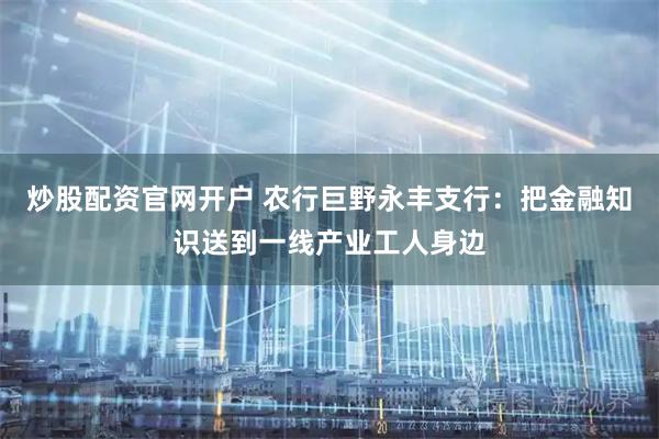 炒股配资官网开户 农行巨野永丰支行：把金融知识送到一线产业工人身边