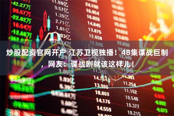 炒股配资官网开户 江苏卫视独播！48集谍战巨制，网友：谍战剧就该这样儿！
