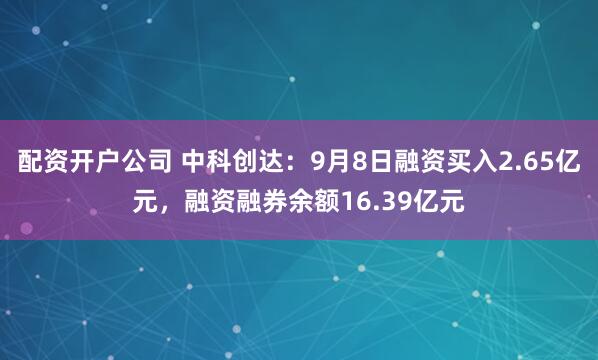 配资开户公司 中科创达：9月8日融资买入2.65亿元，融资融券余额16.39亿元