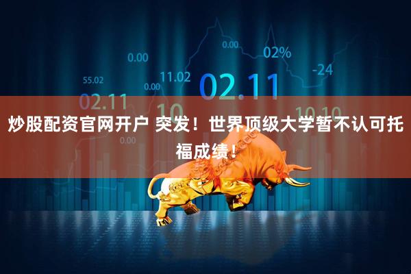 炒股配资官网开户 突发！世界顶级大学暂不认可托福成绩！