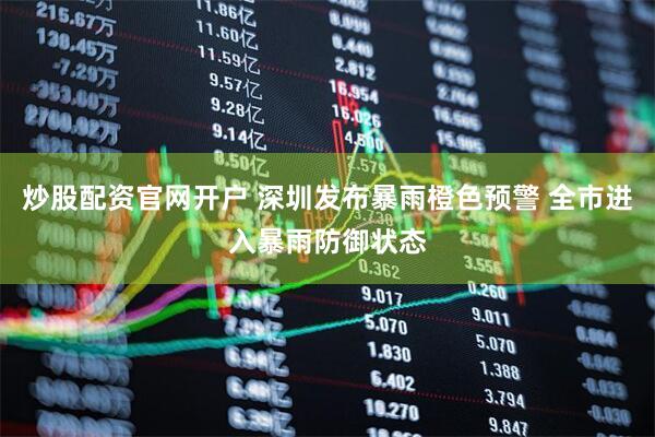 炒股配资官网开户 深圳发布暴雨橙色预警 全市进入暴雨防御状态