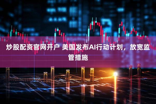炒股配资官网开户 美国发布AI行动计划，放宽监管措施