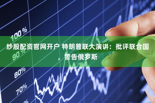 炒股配资官网开户 特朗普联大演讲：批评联合国，警告俄罗斯