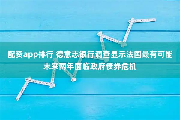 配资app排行 德意志银行调查显示法国最有可能未来两年面临政府债券危机