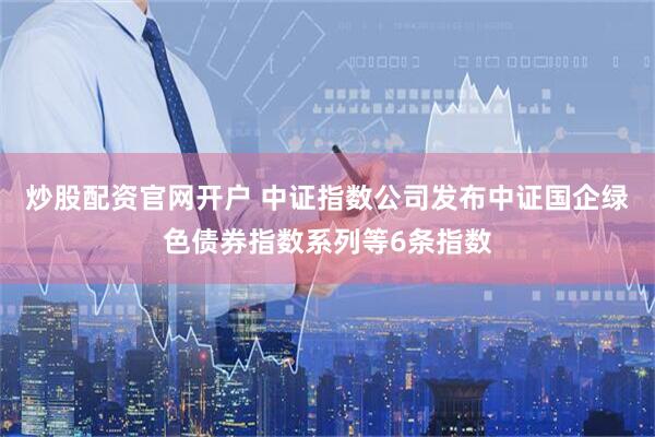 炒股配资官网开户 中证指数公司发布中证国企绿色债券指数系列等6条指数