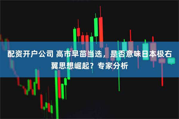 配资开户公司 高市早苗当选，是否意味日本极右翼思想崛起？专家分析