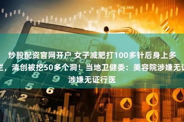 炒股配资官网开户 女子减肥打100多针后身上多处溃烂，清创被挖50多个洞！当地卫健委：美容院涉嫌无证行医