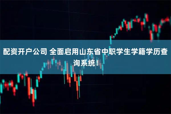 配资开户公司 全面启用山东省中职学生学籍学历查询系统！