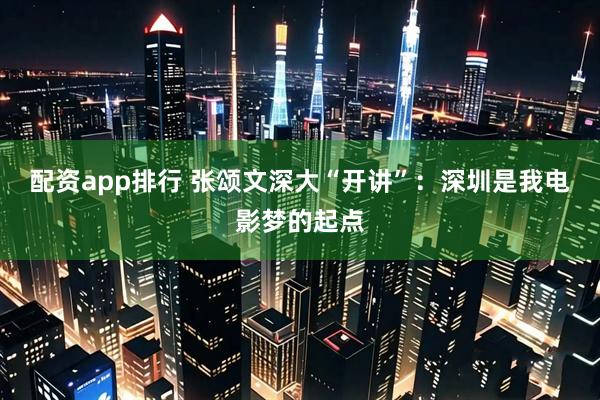 配资app排行 张颂文深大“开讲”：深圳是我电影梦的起点
