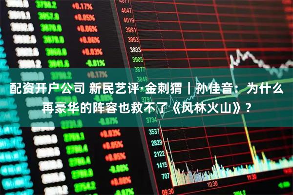 配资开户公司 新民艺评·金刺猬｜孙佳音：为什么再豪华的阵容也救不了《风林火山》？