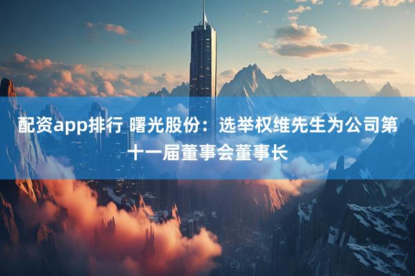 配资app排行 曙光股份：选举权维先生为公司第十一届董事会董事长