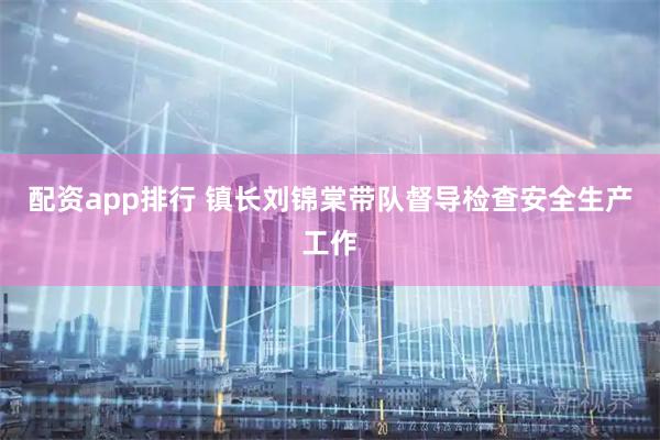 配资app排行 镇长刘锦棠带队督导检查安全生产工作