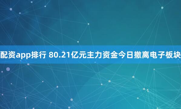 配资app排行 80.21亿元主力资金今日撤离电子板块