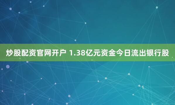 炒股配资官网开户 1.38亿元资金今日流出银行股