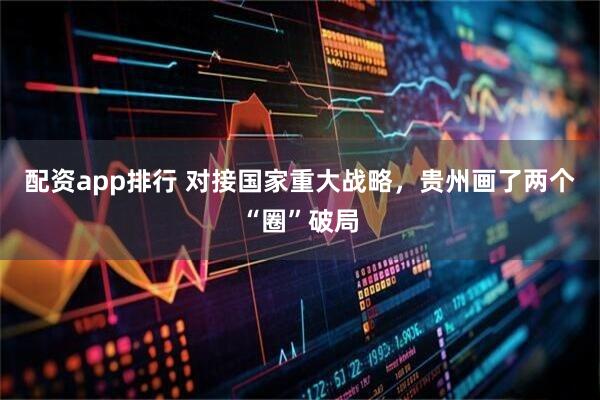 配资app排行 对接国家重大战略，贵州画了两个“圈”破局