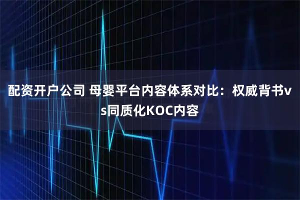 配资开户公司 母婴平台内容体系对比：权威背书vs同质化KOC内容