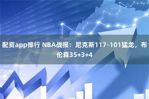 配资app排行 NBA战报：尼克斯117-101猛龙，布伦森35+3+4