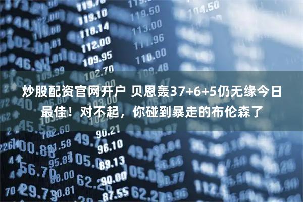 炒股配资官网开户 贝恩轰37+6+5仍无缘今日最佳！对不起，你碰到暴走的布伦森了