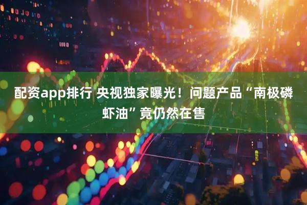 配资app排行 央视独家曝光！问题产品“南极磷虾油”竟仍然在售