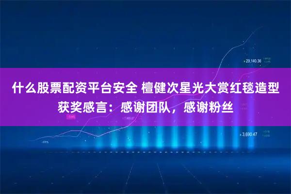 什么股票配资平台安全 檀健次星光大赏红毯造型获奖感言：感谢团队，感谢粉丝