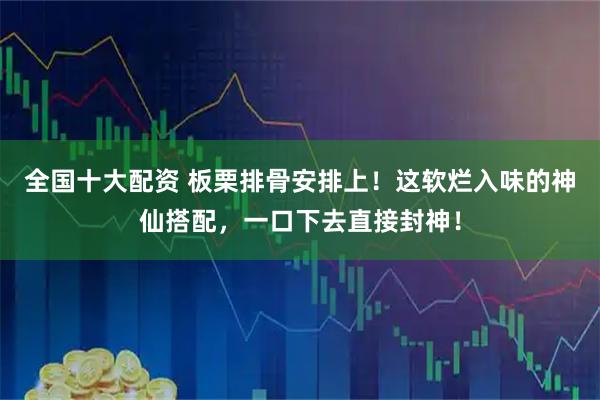 全国十大配资 板栗排骨安排上！这软烂入味的神仙搭配，一口下去直接封神！