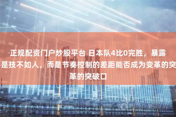 正规配资门户炒股平台 日本队4比0完胜，暴露的不是技不如人，而是节奏控制的差距能否成为变革的突破口
