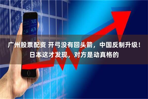 广州股票配资 开弓没有回头箭,中国反制升级!日本这才发现,对方是动真格的