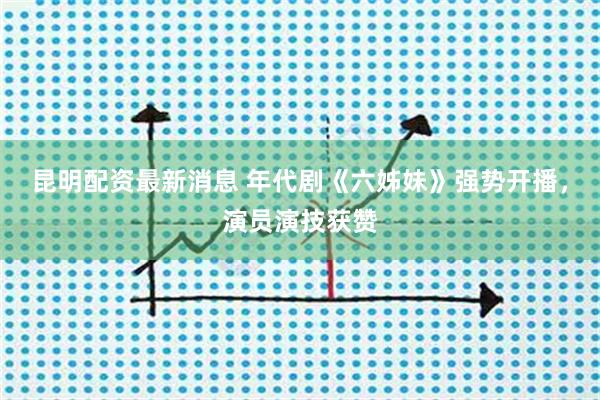 昆明配资最新消息 年代剧《六姊妹》强势开播，演员演技获赞