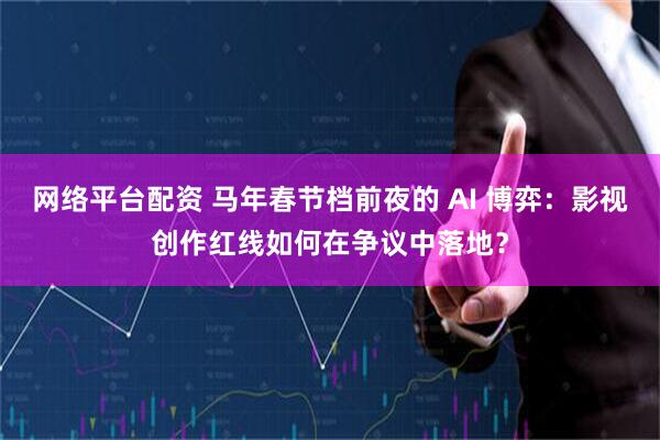 网络平台配资 马年春节档前夜的 AI 博弈：影视创作红线如何在争议中落地？