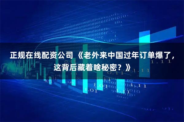 正规在线配资公司 《老外来中国过年订单爆了，这背后藏着啥秘密？》