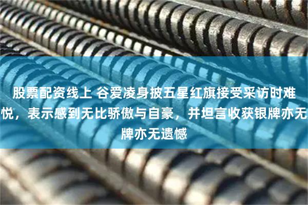 股票配资线上 谷爱凌身披五星红旗接受采访时难掩喜悦，表示感到无比骄傲与自豪，并坦言收获银牌亦无遗憾