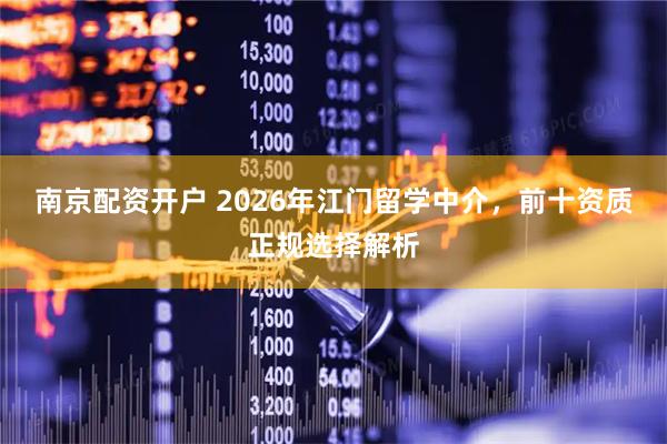 南京配资开户 2026年江门留学中介，前十资质正规选择解析