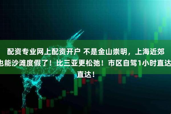 配资专业网上配资开户 不是金山崇明,上海近郊也能沙滩度假了!比三亚更松弛!市区自驾1小时直达!