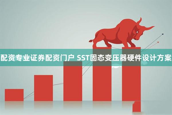 配资专业证券配资门户 SST固态变压器硬件设计方案