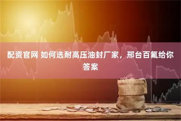 配资官网 如何选耐高压油封厂家，邢台百氟给你答案