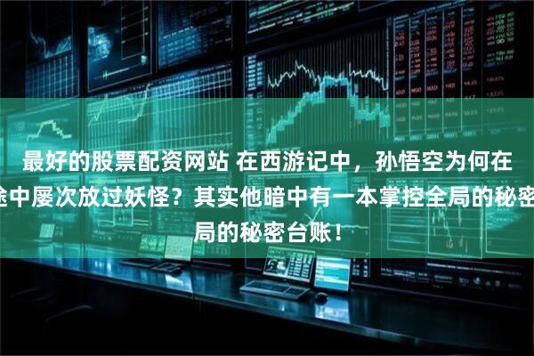 最好的股票配资网站 在西游记中，孙悟空为何在取经途中屡次放过妖怪？其实他暗中有一本掌控全局的秘密台账！