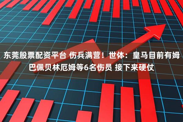 东莞股票配资平台 伤兵满营！世体：皇马目前有姆巴佩贝林厄姆等6名伤员 接下来硬仗