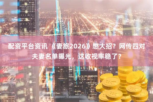 配资平台资讯 《妻旅2026》憋大招？网传四对夫妻名单曝光，这收视率稳了？