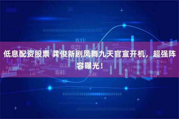 低息配资股票 龚俊新剧凤舞九天官宣开机，超强阵容曝光！