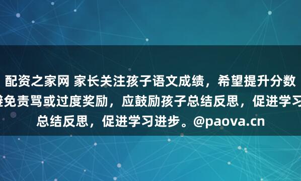 配资之家网 家长关注孩子语文成绩，希望提升分数，但需理性对待，避免责骂或过度奖励，应鼓励孩子总结反思，促进学习进步。@paova.cn
