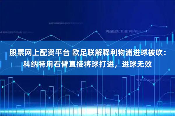 股票网上配资平台 欧足联解释利物浦进球被吹：科纳特用右臂直接将球打进，进球无效