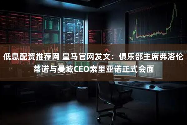 低息配资推荐网 皇马官网发文：俱乐部主席弗洛伦蒂诺与曼城CEO索里亚诺正式会面