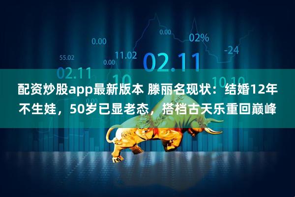 配资炒股app最新版本 滕丽名现状：结婚12年不生娃，50岁已显老态，搭档古天乐重回巅峰