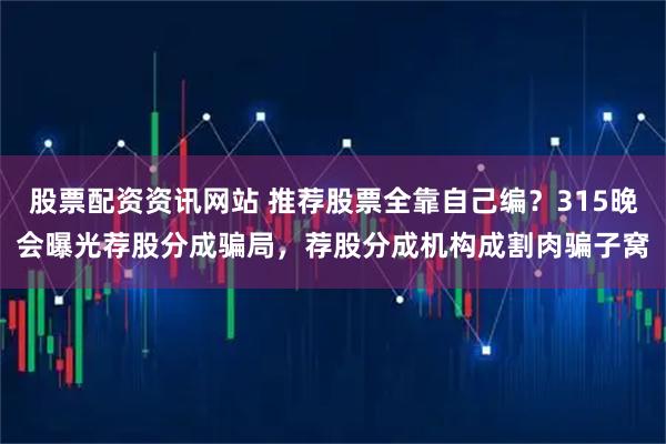 股票配资资讯网站 推荐股票全靠自己编？315晚会曝光荐股分成骗局，荐股分成机构成割肉骗子窝