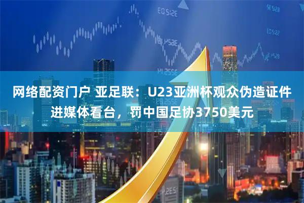 网络配资门户 亚足联：U23亚洲杯观众伪造证件进媒体看台，罚中国足协3750美元