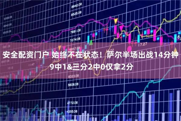 安全配资门户 始终不在状态！萨尔半场出战14分钟 9中1&三分2中0仅拿2分