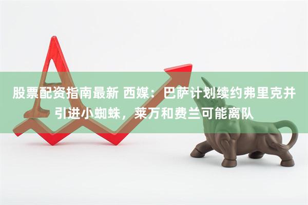 股票配资指南最新 西媒：巴萨计划续约弗里克并引进小蜘蛛，莱万和费兰可能离队