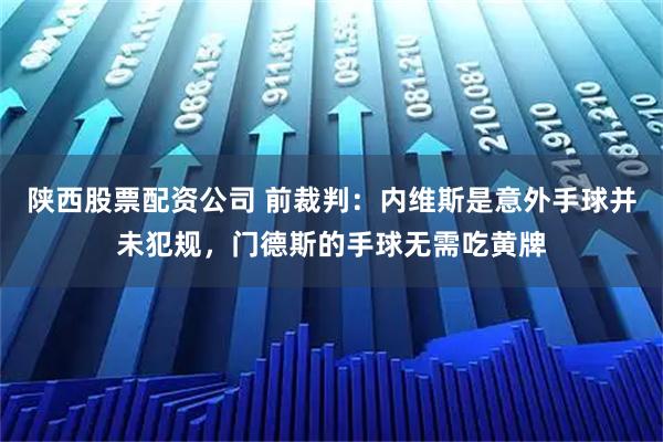 陕西股票配资公司 前裁判：内维斯是意外手球并未犯规，门德斯的手球无需吃黄牌