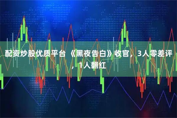配资炒股优质平台 《黑夜告白》收官，3人零差评，1人翻红