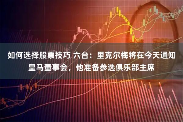 如何选择股票技巧 六台：里克尔梅将在今天通知皇马董事会，他准备参选俱乐部主席